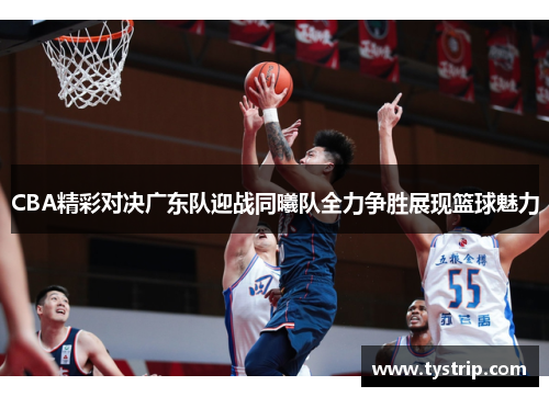 CBA精彩对决广东队迎战同曦队全力争胜展现篮球魅力