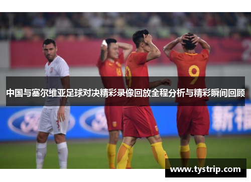 中国与塞尔维亚足球对决精彩录像回放全程分析与精彩瞬间回顾