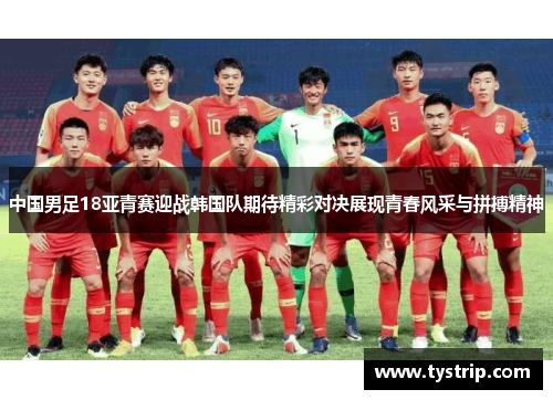 中国男足18亚青赛迎战韩国队期待精彩对决展现青春风采与拼搏精神