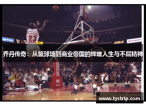 乔丹传奇：从篮球场到商业帝国的辉煌人生与不屈精神