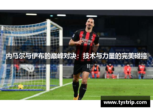 内马尔与伊布的巅峰对决：技术与力量的完美碰撞