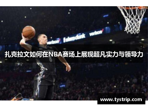 扎克拉文如何在NBA赛场上展现超凡实力与领导力