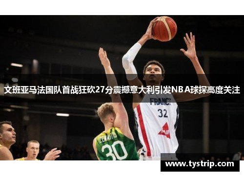 文班亚马法国队首战狂砍27分震撼意大利引发NBA球探高度关注