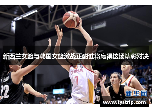 新西兰女篮与韩国女篮激战正酣谁将赢得这场精彩对决