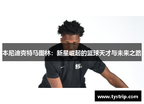 本尼迪克特马图林：新星崛起的篮球天才与未来之路