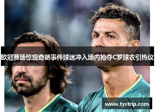 欧冠赛场惊现奇葩事件球迷冲入场内抢夺C罗球衣引热议